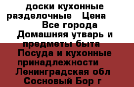   доски кухонные разделочные › Цена ­ 100 - Все города Домашняя утварь и предметы быта » Посуда и кухонные принадлежности   . Ленинградская обл.,Сосновый Бор г.